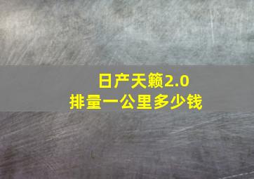 日产天籁2.0排量一公里多少钱