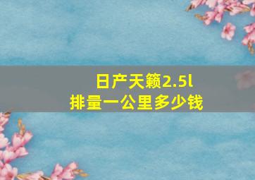 日产天籁2.5l排量一公里多少钱