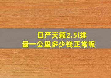 日产天籁2.5l排量一公里多少钱正常呢