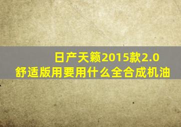 日产天籁2015款2.0舒适版用要用什么全合成机油