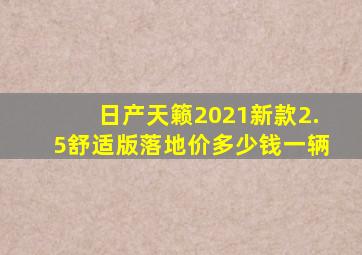 日产天籁2021新款2.5舒适版落地价多少钱一辆