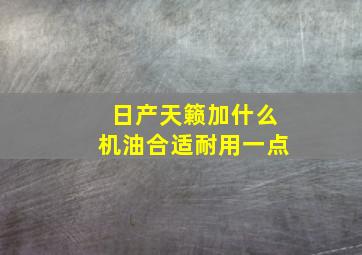 日产天籁加什么机油合适耐用一点