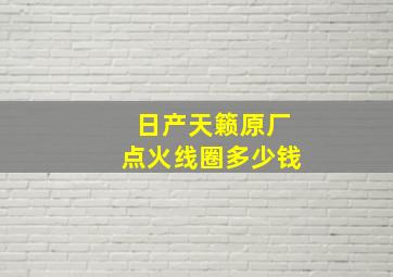 日产天籁原厂点火线圈多少钱