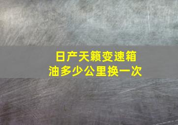 日产天籁变速箱油多少公里换一次