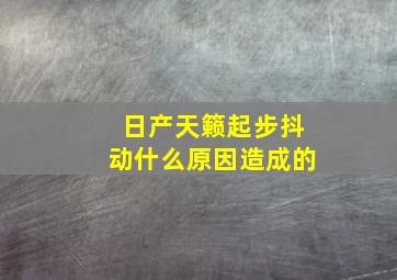 日产天籁起步抖动什么原因造成的