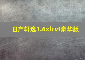 日产轩逸1.6xlcvt豪华版