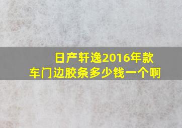 日产轩逸2016年款车门边胶条多少钱一个啊