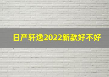 日产轩逸2022新款好不好