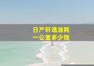 日产轩逸油耗一公里多少钱