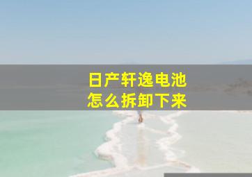 日产轩逸电池怎么拆卸下来