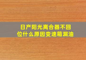 日产阳光离合器不回位什么原因变速箱漏油