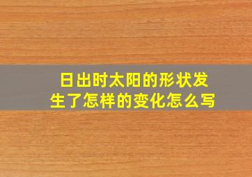 日出时太阳的形状发生了怎样的变化怎么写