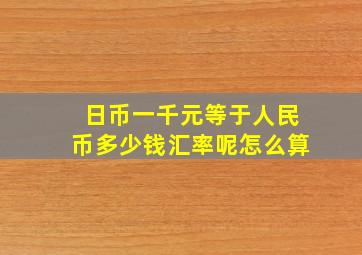 日币一千元等于人民币多少钱汇率呢怎么算