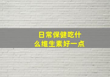 日常保健吃什么维生素好一点