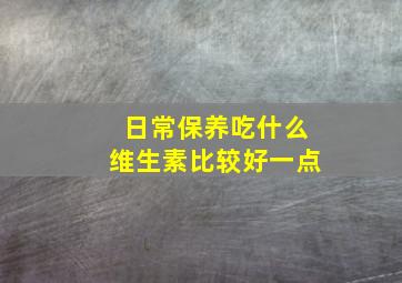 日常保养吃什么维生素比较好一点