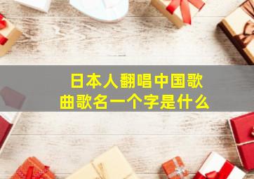 日本人翻唱中国歌曲歌名一个字是什么