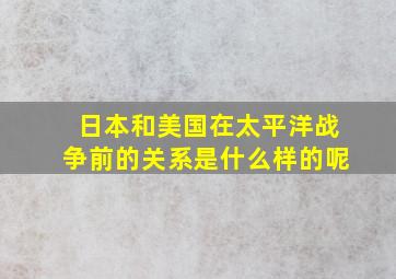 日本和美国在太平洋战争前的关系是什么样的呢