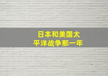 日本和美国太平洋战争那一年