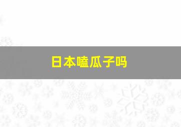 日本嗑瓜子吗