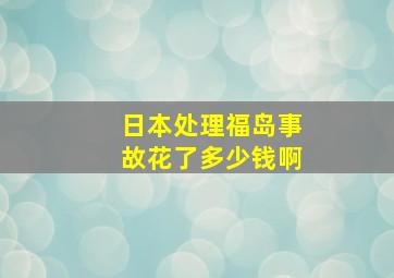 日本处理福岛事故花了多少钱啊