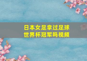 日本女足拿过足球世界杯冠军吗视频