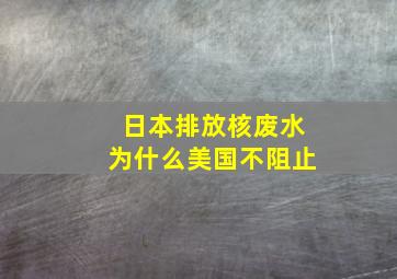 日本排放核废水为什么美国不阻止