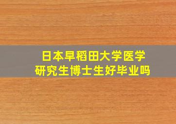 日本早稻田大学医学研究生博士生好毕业吗