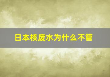 日本核废水为什么不管