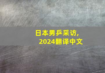 日本男乒采访,2024翻译中文