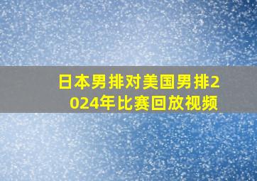 日本男排对美国男排2024年比赛回放视频