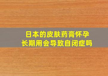 日本的皮肤药膏怀孕长期用会导致自闭症吗