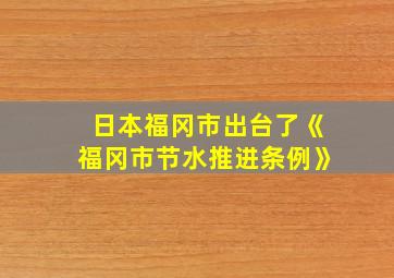 日本福冈市出台了《福冈市节水推进条例》