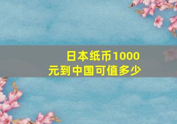 日本纸币1000元到中国可值多少