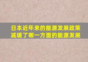 日本近年来的能源发展政策减缓了哪一方面的能源发展