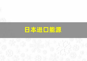 日本进口能源