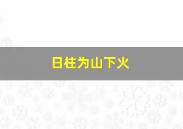 日柱为山下火