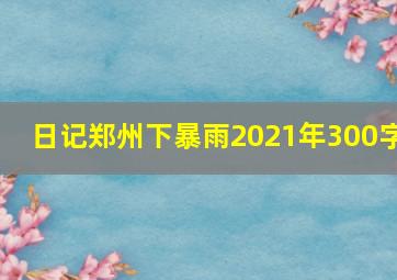 日记郑州下暴雨2021年300字