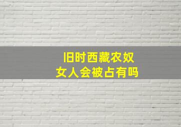 旧时西藏农奴女人会被占有吗