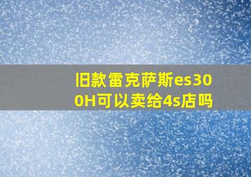 旧款雷克萨斯es300H可以卖给4s店吗