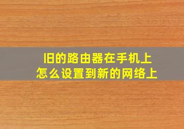 旧的路由器在手机上怎么设置到新的网络上