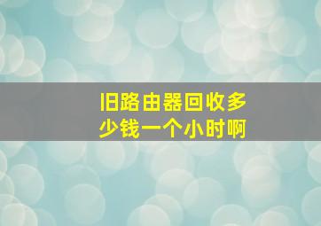 旧路由器回收多少钱一个小时啊