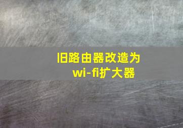 旧路由器改造为wi-fi扩大器