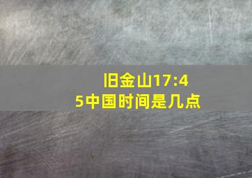 旧金山17:45中国时间是几点