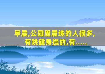 早晨,公园里晨练的人很多,有跳健身操的,有.....