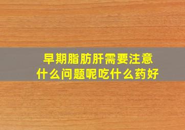 早期脂肪肝需要注意什么问题呢吃什么药好