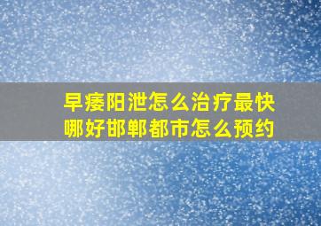 早痿阳泄怎么治疗最快哪好邯郸都市怎么预约