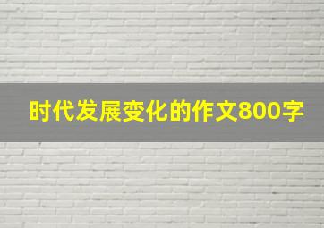 时代发展变化的作文800字