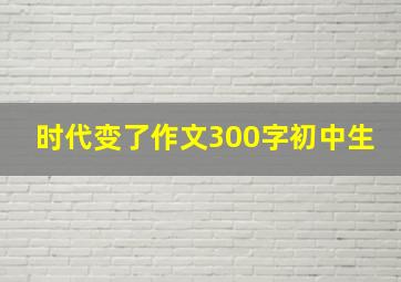 时代变了作文300字初中生