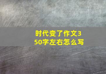 时代变了作文350字左右怎么写