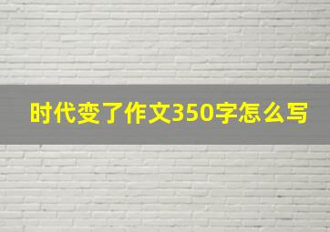 时代变了作文350字怎么写